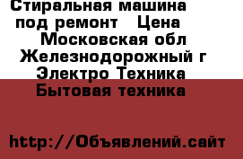 Стиральная машина Bosch  под ремонт › Цена ­ 300 - Московская обл., Железнодорожный г. Электро-Техника » Бытовая техника   